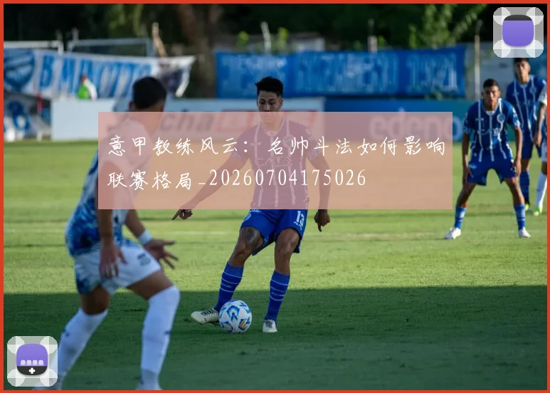 意甲教练风云：名帅斗法如何影响联赛格局_20260704175026