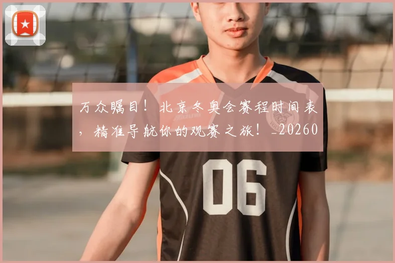 万众瞩目!北京冬奥会赛程时间表,精准导航你的观赛之旅!_20260715184600