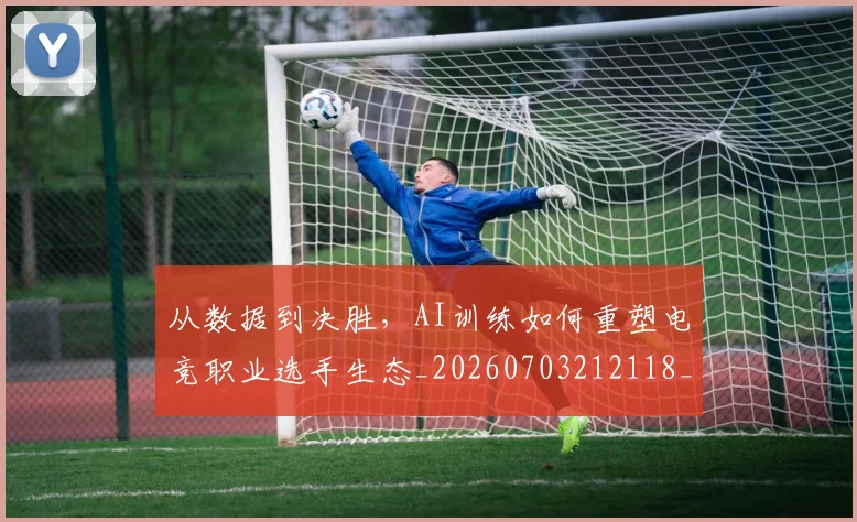 从数据到决胜,AI训练如何重塑电竞职业选手生态_20260703212118_20260718001211