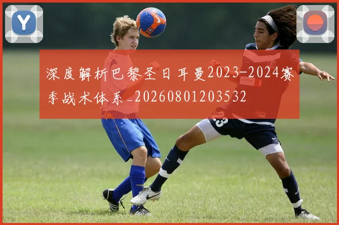 深度解析巴黎圣日耳曼2023-2024赛季战术体系_20260801203532