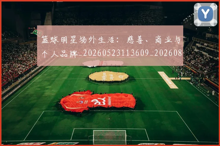 篮球明星场外生活：慈善、商业与个人品牌_20260523113609_20260803140009
