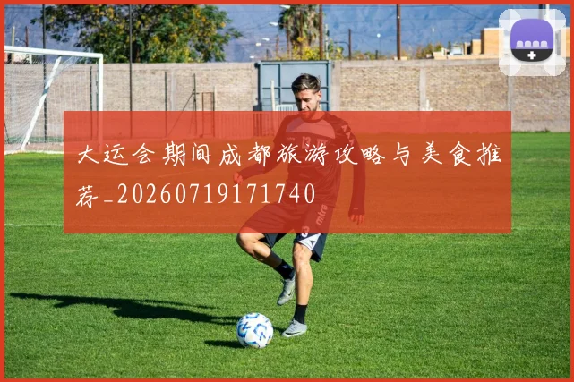 大运会期间成都旅游攻略与美食推荐_20260719171740