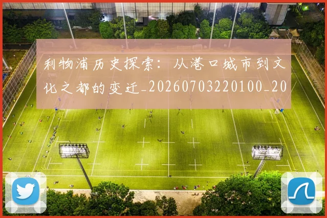 利物浦历史探索：从港口城市到文化之都的变迁_20260703220100_20260718010108