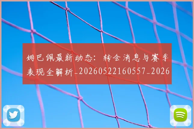 姆巴佩最新动态:转会消息与赛季表现全解析_20260522160557_20260720185814