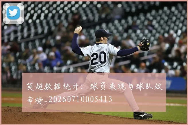 英超数据统计:球员表现与球队效率榜_20260710005413