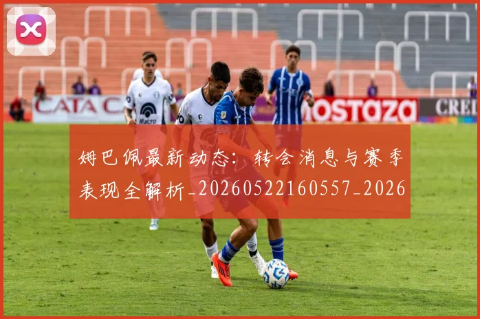 姆巴佩最新动态：转会消息与赛季表现全解析_20260522160557_20260720185814