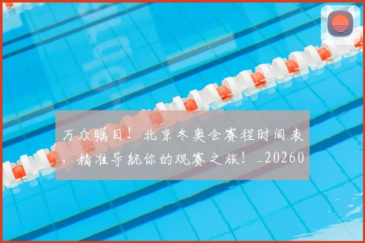 万众瞩目!北京冬奥会赛程时间表,精准导航你的观赛之旅!_20260715184600