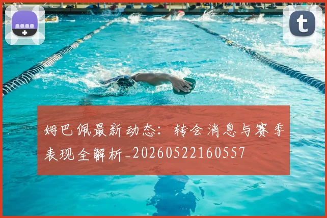 姆巴佩最新动态：转会消息与赛季表现全解析_20260522160557