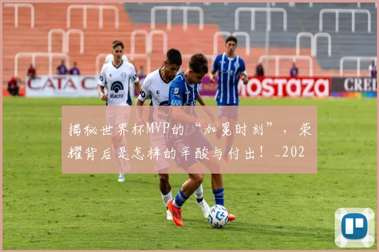 揭秘世界杯MVP的“加冕时刻”，荣耀背后是怎样的辛酸与付出！_20260707015659