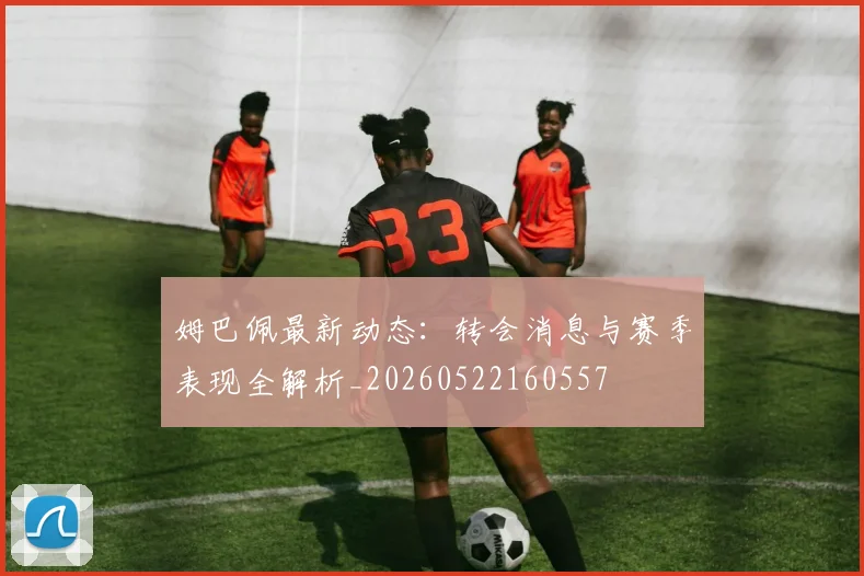 姆巴佩最新动态：转会消息与赛季表现全解析_20260522160557