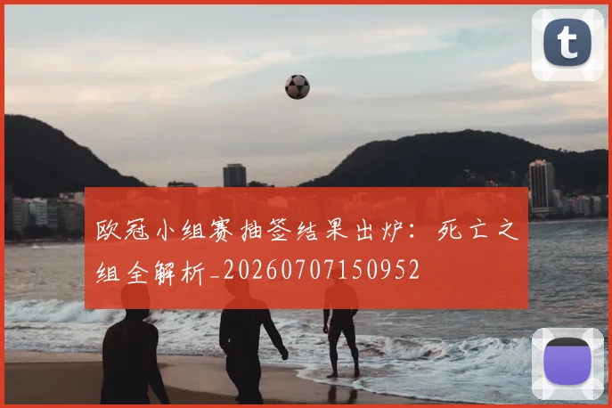 欧冠小组赛抽签结果出炉：死亡之组全解析_20260707150952