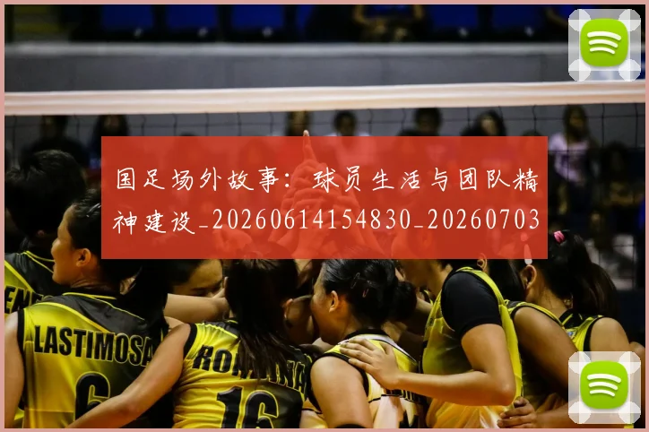 国足场外故事：球员生活与团队精神建设_20260614154830_20260703223346