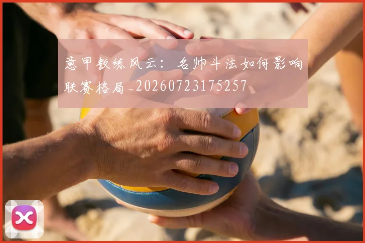 意甲教练风云:名帅斗法如何影响联赛格局_20260723175257