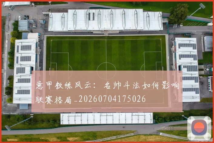 意甲教练风云:名帅斗法如何影响联赛格局_20260704175026