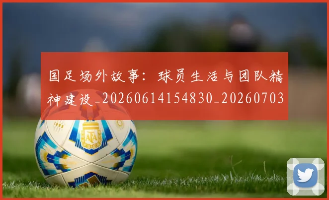 国足场外故事:球员生活与团队精神建设_20260614154830_20260703223346