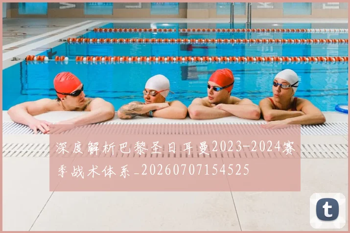 深度解析巴黎圣日耳曼2023-2024赛季战术体系_20260707154525
