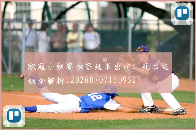 欧冠小组赛抽签结果出炉：死亡之组全解析_20260707150952