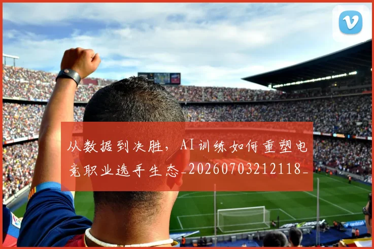 从数据到决胜，AI训练如何重塑电竞职业选手生态_20260703212118_20260718001211