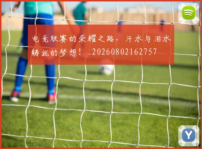 电竞联赛的荣耀之路，汗水与泪水铸就的梦想！_20260802162757