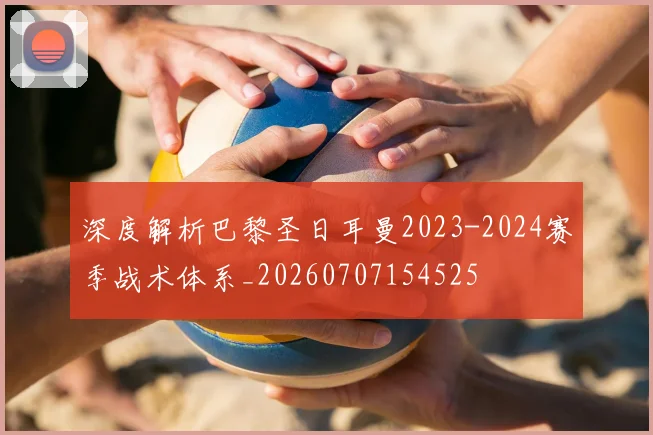 深度解析巴黎圣日耳曼2023-2024赛季战术体系_20260707154525