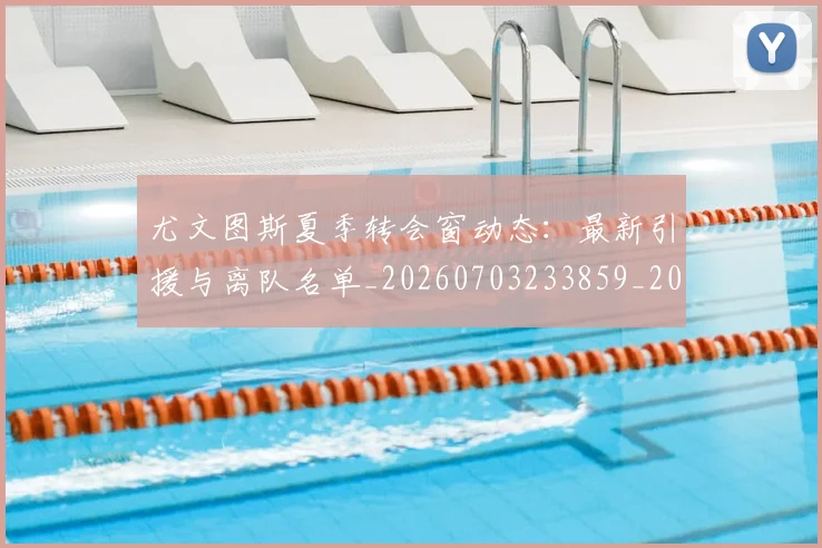 尤文图斯夏季转会窗动态:最新引援与离队名单_20260703233859_20260722151342