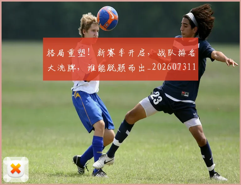 格局重塑!新赛季开启,战队排名大洗牌,谁能脱颖而出_20260731175918
