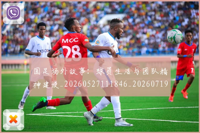 国足场外故事：球员生活与团队精神建设_20260527111846_20260719162803