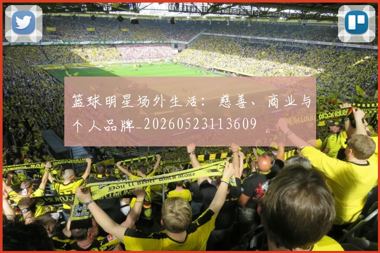 篮球明星场外生活：慈善、商业与个人品牌_20260523113609