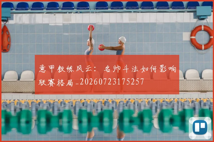 意甲教练风云：名帅斗法如何影响联赛格局_20260723175257